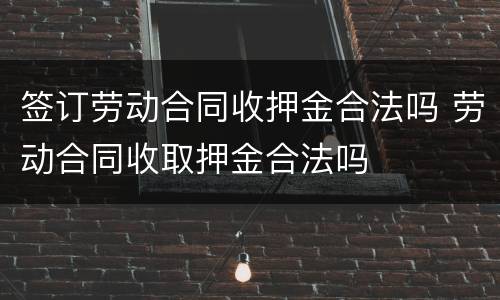 签订劳动合同收押金合法吗 劳动合同收取押金合法吗