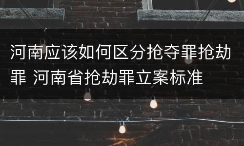 河南应该如何区分抢夺罪抢劫罪 河南省抢劫罪立案标准