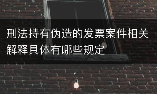 刑法持有伪造的发票案件相关解释具体有哪些规定