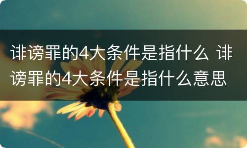 诽谤罪的4大条件是指什么 诽谤罪的4大条件是指什么意思