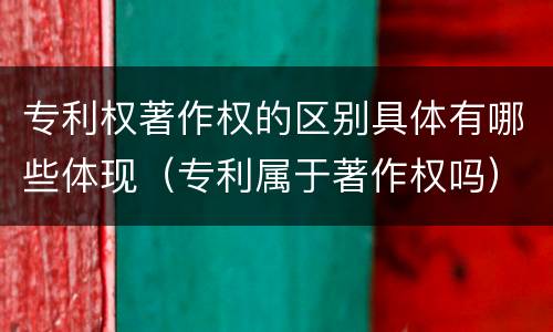 专利权著作权的区别具体有哪些体现（专利属于著作权吗）