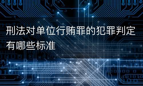 刑法对单位行贿罪的犯罪判定有哪些标准