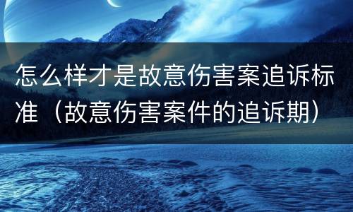 怎么样才是故意伤害案追诉标准（故意伤害案件的追诉期）