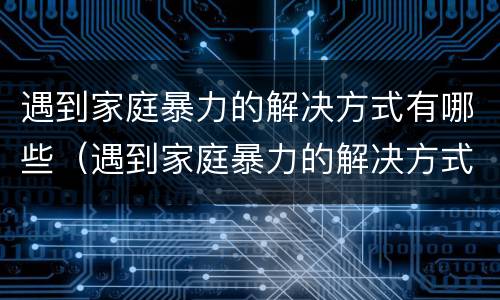 遇到家庭暴力的解决方式有哪些（遇到家庭暴力的解决方式有哪些英语）