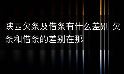 陕西欠条及借条有什么差别 欠条和借条的差别在那