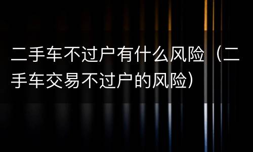 二手车不过户有什么风险（二手车交易不过户的风险）