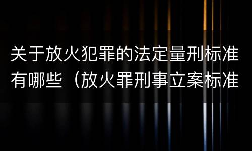 关于放火犯罪的法定量刑标准有哪些（放火罪刑事立案标准）