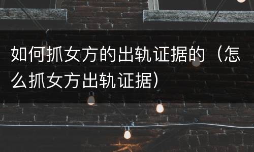 如何抓女方的出轨证据的（怎么抓女方出轨证据）