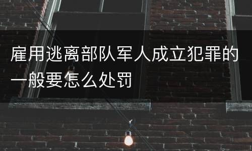 雇用逃离部队军人成立犯罪的一般要怎么处罚