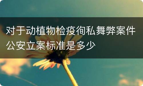 对于动植物检疫徇私舞弊案件公安立案标准是多少