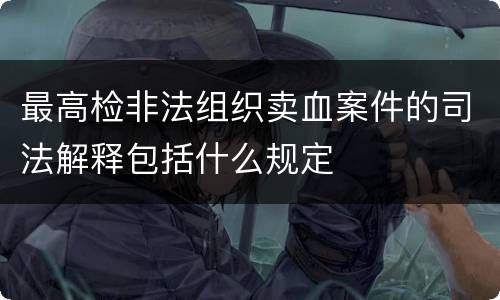 最高检非法组织卖血案件的司法解释包括什么规定
