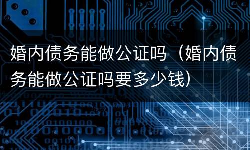 婚内债务能做公证吗（婚内债务能做公证吗要多少钱）