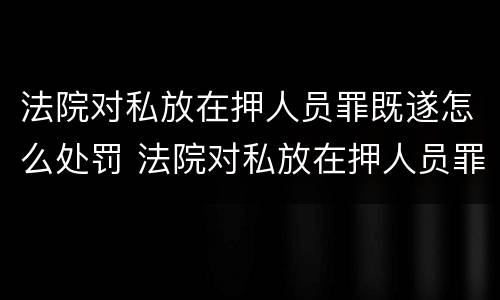 法院对私放在押人员罪既遂怎么处罚 法院对私放在押人员罪既遂怎么处罚案件