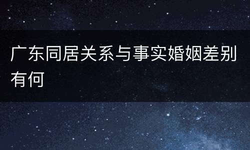 广东同居关系与事实婚姻差别有何
