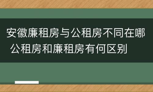 安徽廉租房与公租房不同在哪 公租房和廉租房有何区别