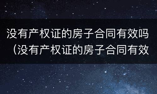 没有产权证的房子合同有效吗（没有产权证的房子合同有效吗怎么写）