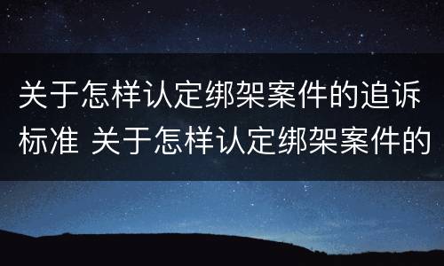 关于怎样认定绑架案件的追诉标准 关于怎样认定绑架案件的追诉标准是