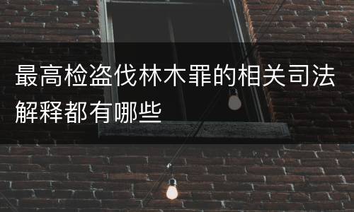 最高检盗伐林木罪的相关司法解释都有哪些