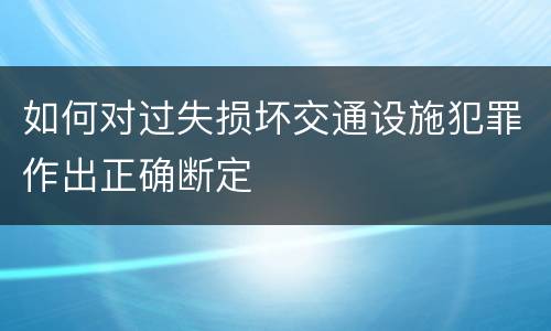 如何对过失损坏交通设施犯罪作出正确断定