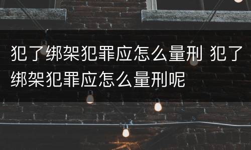犯了绑架犯罪应怎么量刑 犯了绑架犯罪应怎么量刑呢