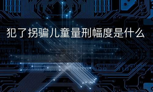 犯了拐骗儿童量刑幅度是什么