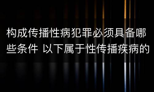 构成传播性病犯罪必须具备哪些条件 以下属于性传播疾病的是