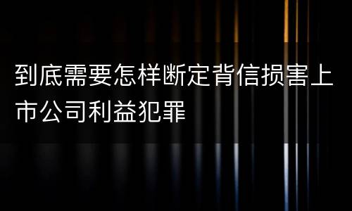 到底需要怎样断定背信损害上市公司利益犯罪