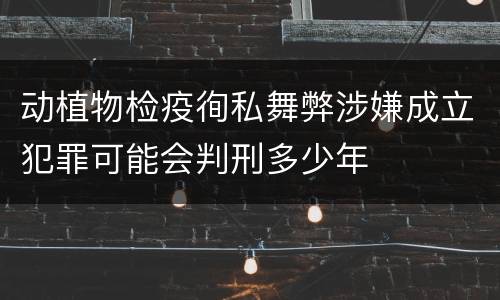 动植物检疫徇私舞弊涉嫌成立犯罪可能会判刑多少年