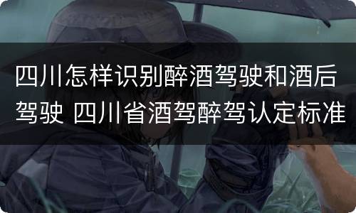 四川怎样识别醉酒驾驶和酒后驾驶 四川省酒驾醉驾认定标准