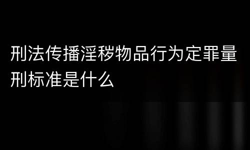 刑法传播淫秽物品行为定罪量刑标准是什么