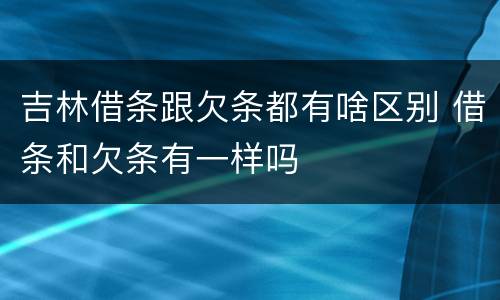 吉林借条跟欠条都有啥区别 借条和欠条有一样吗