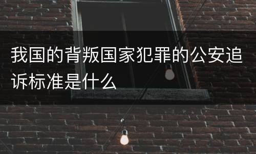我国的背叛国家犯罪的公安追诉标准是什么