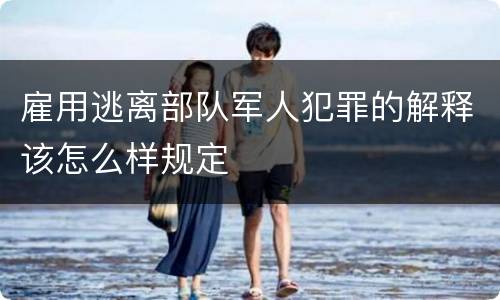 雇用逃离部队军人犯罪的解释该怎么样规定