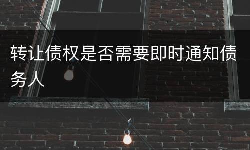 转让债权是否需要即时通知债务人