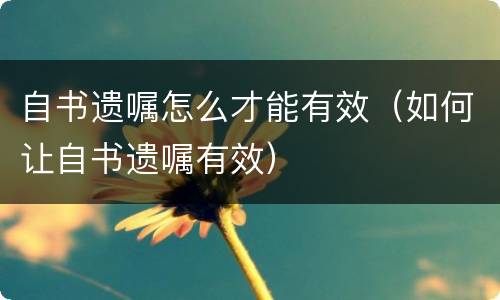 自书遗嘱怎么才能有效（如何让自书遗嘱有效）