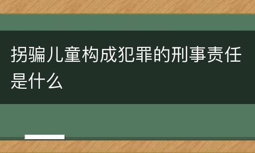 拐骗儿童构成犯罪的刑事责任是什么