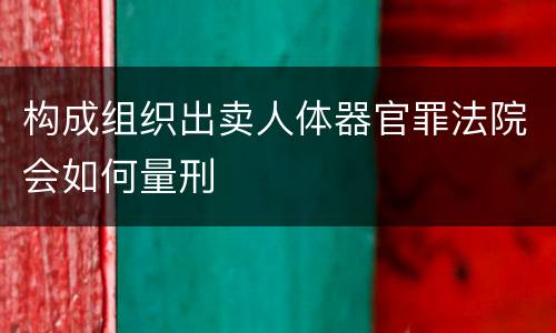 构成组织出卖人体器官罪法院会如何量刑