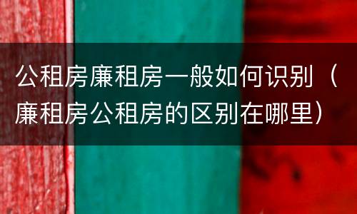 公租房廉租房一般如何识别（廉租房公租房的区别在哪里）