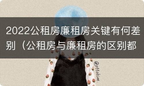 2022公租房廉租房关键有何差别（公租房与廉租房的区别都在此,别再搞错了!）