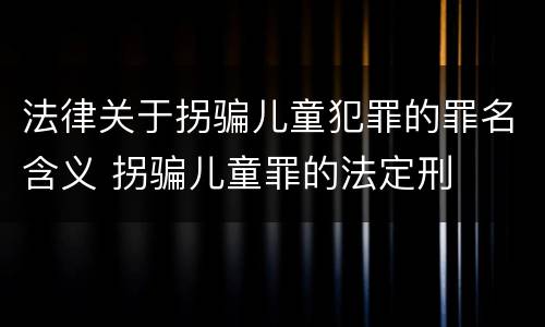 法律关于拐骗儿童犯罪的罪名含义 拐骗儿童罪的法定刑