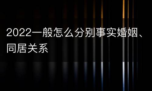 2022一般怎么分别事实婚姻、同居关系