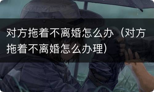 对方拖着不离婚怎么办（对方拖着不离婚怎么办理）
