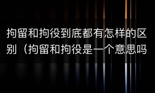拘留和拘役到底都有怎样的区别（拘留和拘役是一个意思吗?）