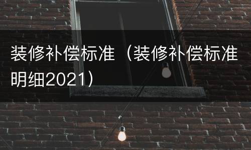 装修补偿标准（装修补偿标准明细2021）