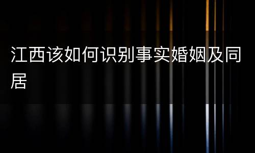 江西该如何识别事实婚姻及同居