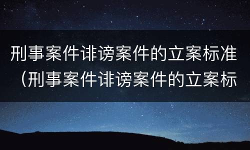 刑事案件诽谤案件的立案标准（刑事案件诽谤案件的立案标准是）