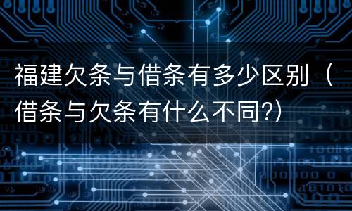 福建欠条与借条有多少区别（借条与欠条有什么不同?）