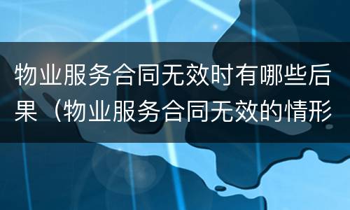 物业服务合同无效时有哪些后果（物业服务合同无效的情形及处理原则）