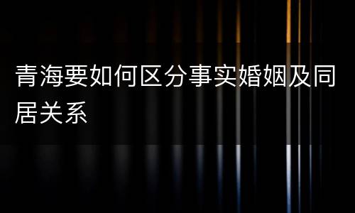 青海要如何区分事实婚姻及同居关系
