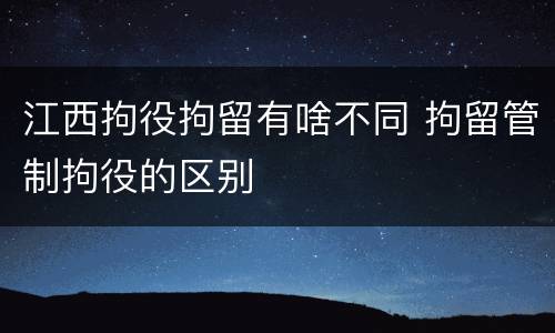 江西拘役拘留有啥不同 拘留管制拘役的区别